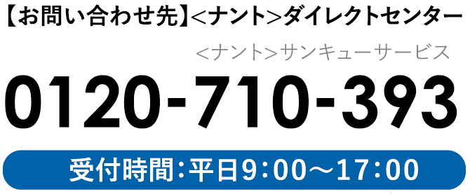 お問い合わせ先：＜ナント＞ダイレクトセンター 0120-710-393。受付時間：平日9:00～17:00