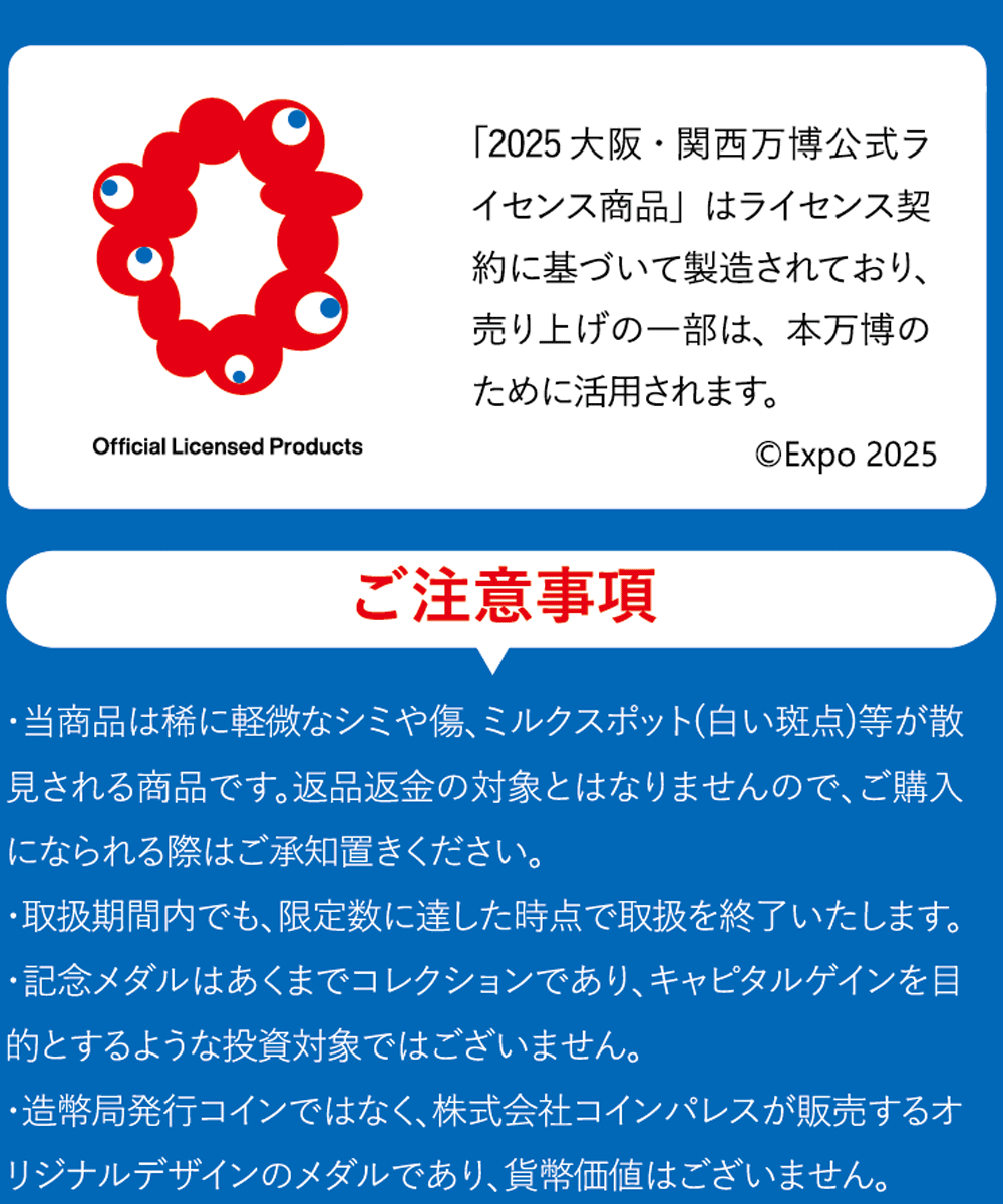 ご注意事項として、軽微なシミなどは返品返金の対象とならない事、限定数に達した時点で取扱終了となる事、キャピタルゲインを目的とするような投資対象ではない事、株式会社コインパレスが販売するオリジナルデザインのメダルであり貨幣価値はない事が記載されている。