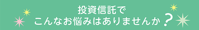 投資信託でこんなお悩みはありませんか