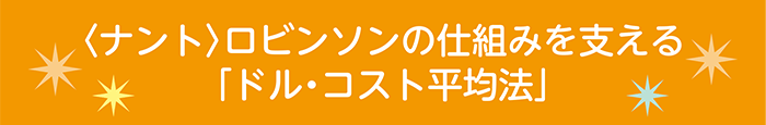 〈ナント〉ロビンソンの仕組みを支える「ドル・コスト平均法」