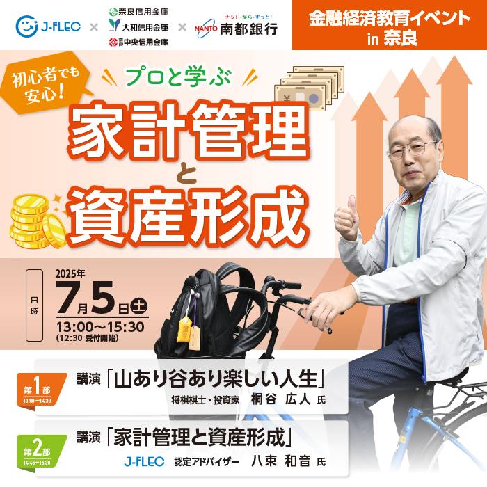 金融経済教育イベント in 奈良　初心者でも安心！プロと学ぶ家計管理と資産形成　日時：2025年7月5日(土)13:00～15:30　第1部　講演「 山あり谷あり楽しい人生」第2部　講演「 家計管理と資産形成」参加費無料！先着250名。