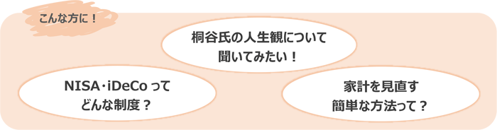 「桐谷氏の人生観について聞いてみたい！」「NISA・iDeCoってどんな制度か知りたい」「家計を見直す簡単な方法を知りたい」という方に！