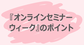 『オンラインセミナーウィーク』のポイント